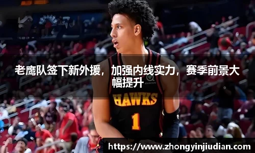 老鹰队签下新外援，加强内线实力，赛季前景大幅提升