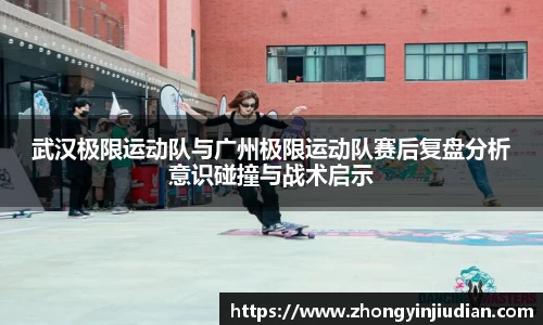 武汉极限运动队与广州极限运动队赛后复盘分析意识碰撞与战术启示