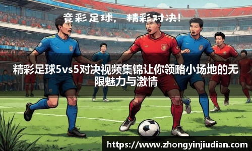 精彩足球5vs5对决视频集锦让你领略小场地的无限魅力与激情