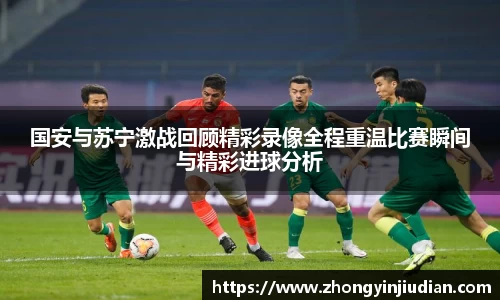 国安与苏宁激战回顾精彩录像全程重温比赛瞬间与精彩进球分析
