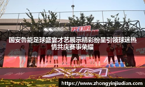 国安鲁能足球盛宴才艺展示精彩纷呈引领球迷热情共庆赛事荣耀