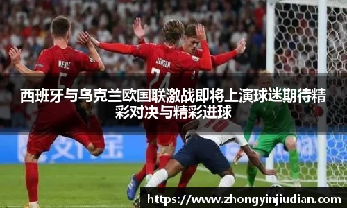 西班牙与乌克兰欧国联激战即将上演球迷期待精彩对决与精彩进球