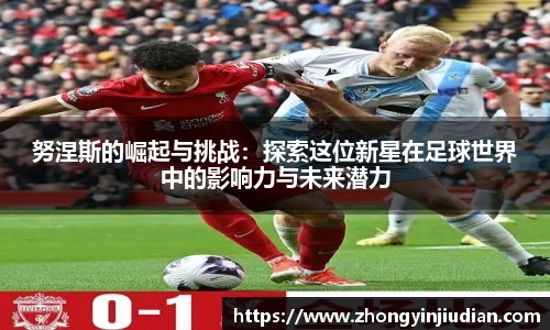 努涅斯的崛起与挑战：探索这位新星在足球世界中的影响力与未来潜力