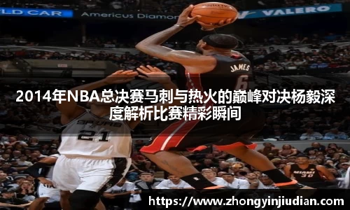 2014年NBA总决赛马刺与热火的巅峰对决杨毅深度解析比赛精彩瞬间