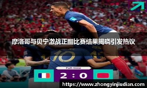 摩洛哥与贝宁激战正酣比赛结果揭晓引发热议