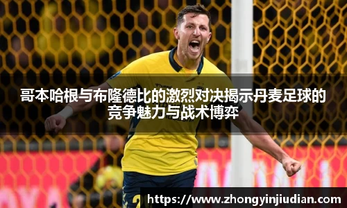 哥本哈根与布隆德比的激烈对决揭示丹麦足球的竞争魅力与战术博弈