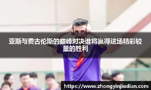 亚斯与费古伦斯的巅峰对决谁将赢得这场精彩较量的胜利