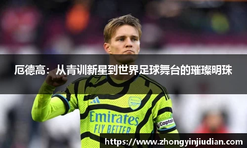 厄德高：从青训新星到世界足球舞台的璀璨明珠