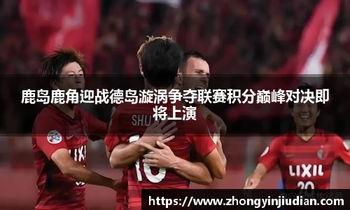 鹿岛鹿角迎战德岛漩涡争夺联赛积分巅峰对决即将上演
