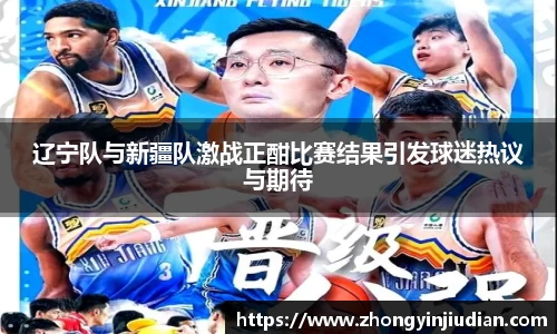 辽宁队与新疆队激战正酣比赛结果引发球迷热议与期待