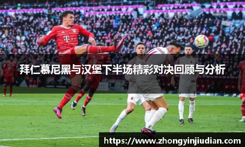 拜仁慕尼黑与汉堡下半场精彩对决回顾与分析