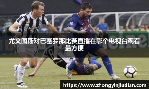 尤文图斯对巴塞罗那比赛直播在哪个电视台观看最方便