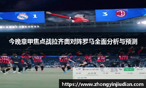 今晚意甲焦点战拉齐奥对阵罗马全面分析与预测