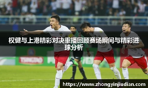 权健与上港精彩对决重播回顾赛场瞬间与精彩进球分析