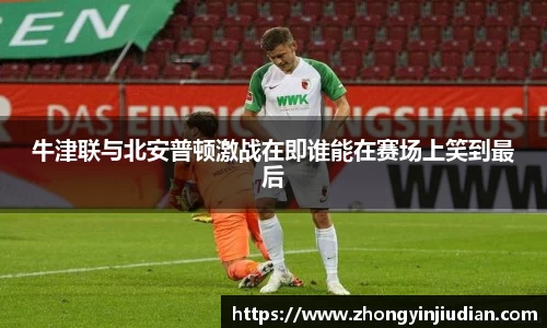 牛津联与北安普顿激战在即谁能在赛场上笑到最后