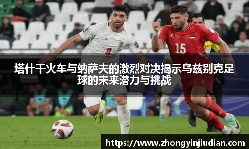 塔什干火车与纳萨夫的激烈对决揭示乌兹别克足球的未来潜力与挑战