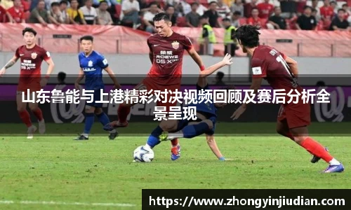 山东鲁能与上港精彩对决视频回顾及赛后分析全景呈现