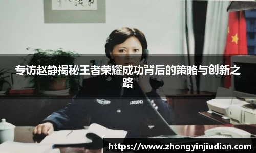 专访赵静揭秘王者荣耀成功背后的策略与创新之路